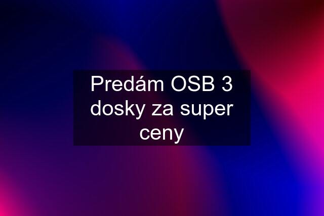 Predám OSB 3 dosky za super ceny