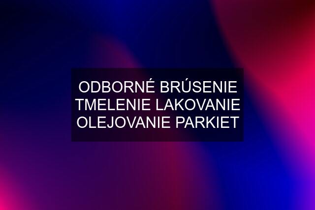 ODBORNÉ BRÚSENIE TMELENIE LAKOVANIE OLEJOVANIE PARKIET