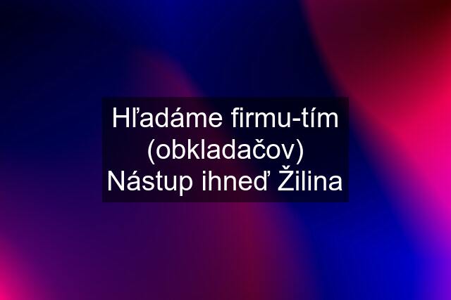 Hľadáme firmu-tím (obkladačov) Nástup ihneď Žilina