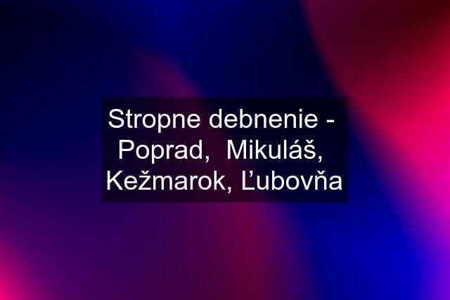 Stropne debnenie -  Poprad,  Mikuláš,  Kežmarok, Ľubovňa