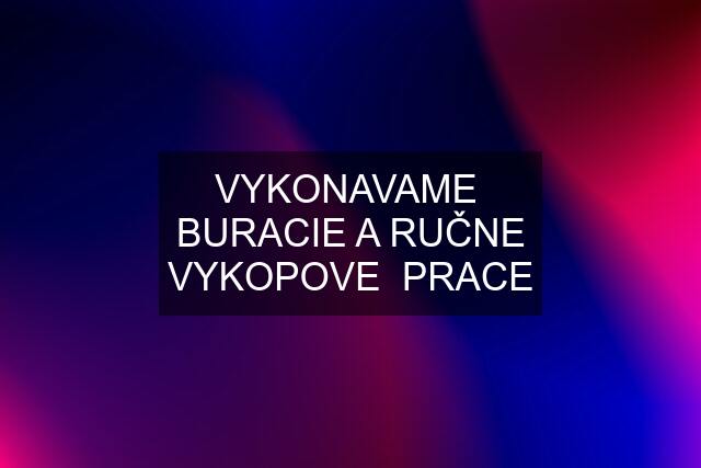 VYKONAVAME  BURACIE A RUČNE VYKOPOVE  PRACE