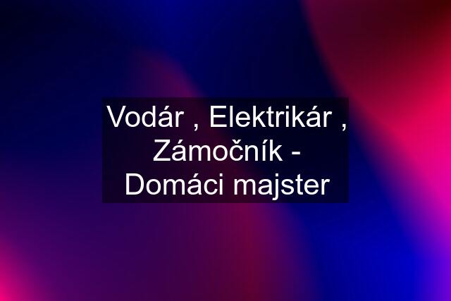 Vodár , Elektrikár , Zámočník - Domáci majster