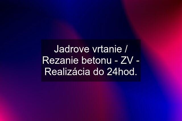 Jadrove vrtanie / Rezanie betonu - ZV - Realizácia do 24hod.