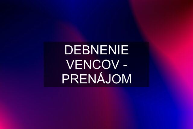 DEBNENIE VENCOV - PRENÁJOM