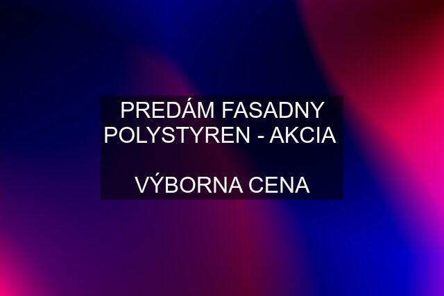 PREDÁM FASADNY POLYSTYREN - AKCIA   VÝBORNA CENA