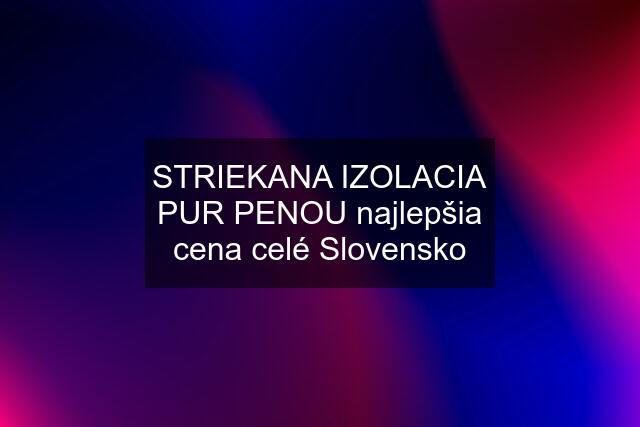 STRIEKANA IZOLACIA PUR PENOU najlepšia cena celé Slovensko
