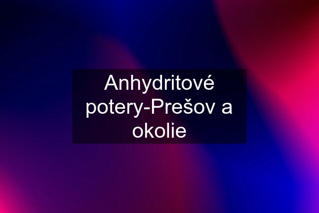 Anhydritové potery-Prešov a okolie