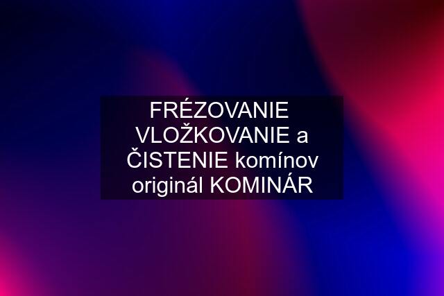 FRÉZOVANIE  VLOŽKOVANIE a ČISTENIE komínov originál KOMINÁR