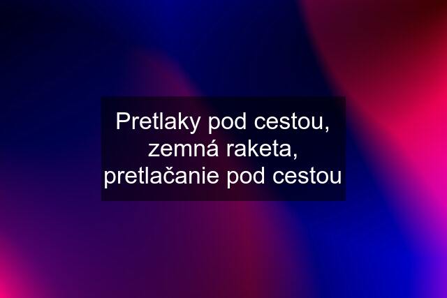 Pretlaky pod cestou, zemná raketa, pretlačanie pod cestou