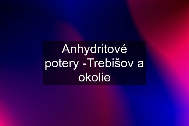 Anhydritové potery -Trebišov a okolie