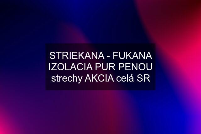 STRIEKANA - FUKANA IZOLACIA PUR PENOU strechy AKCIA celá SR