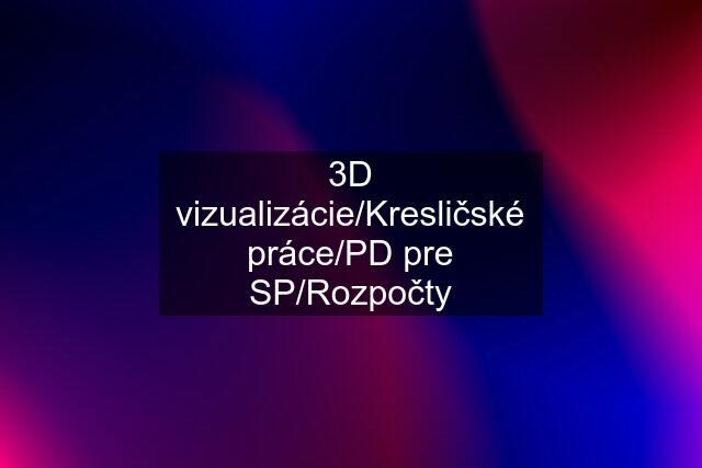 3D vizualizácie/Kresličské práce/PD pre SP/Rozpočty