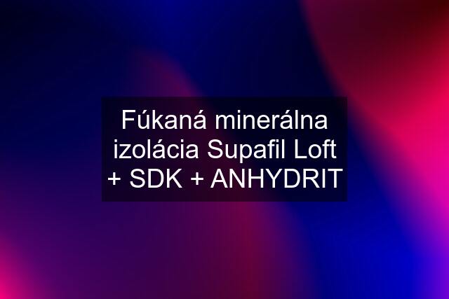 Fúkaná minerálna izolácia Supafil Loft + SDK + ANHYDRIT