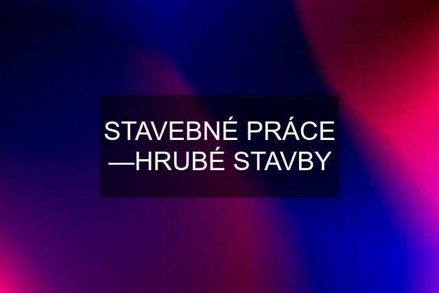 STAVEBNÉ PRÁCE —HRUBÉ STAVBY