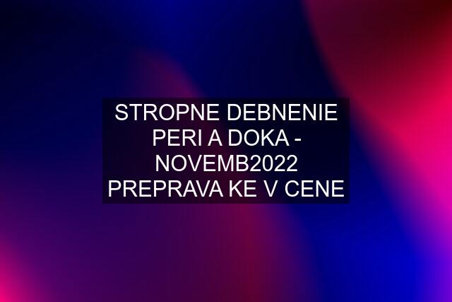 STROPNE DEBNENIE PERI A DOKA - NOVEMB2022 PREPRAVA KE V CENE