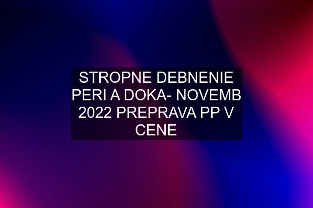 STROPNE DEBNENIE PERI A DOKA- NOVEMB 2022 PREPRAVA PP V CENE