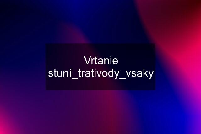 Vrtanie stuní_trativody_vsaky