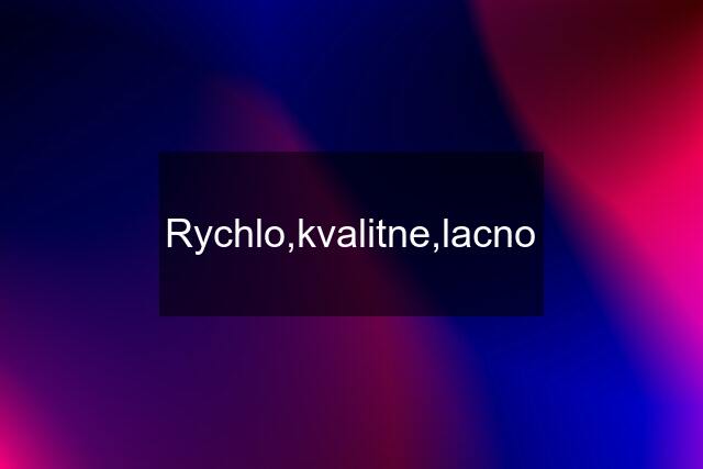 Rychlo,kvalitne,lacno