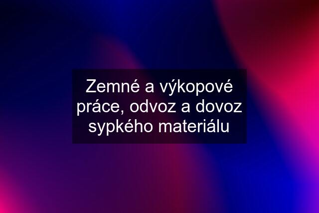 Zemné a výkopové práce, odvoz a dovoz sypkého materiálu