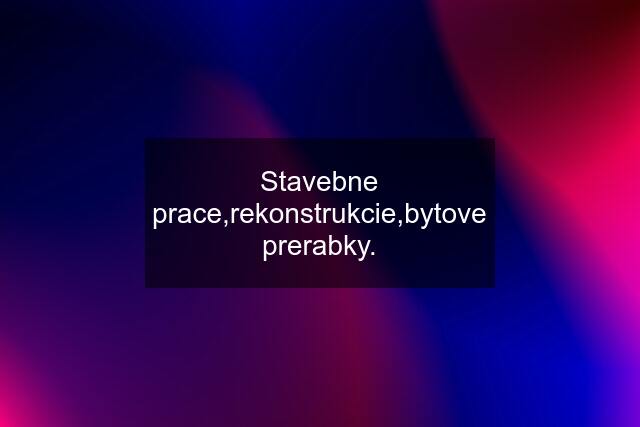 Stavebne prace,rekonstrukcie,bytove prerabky.