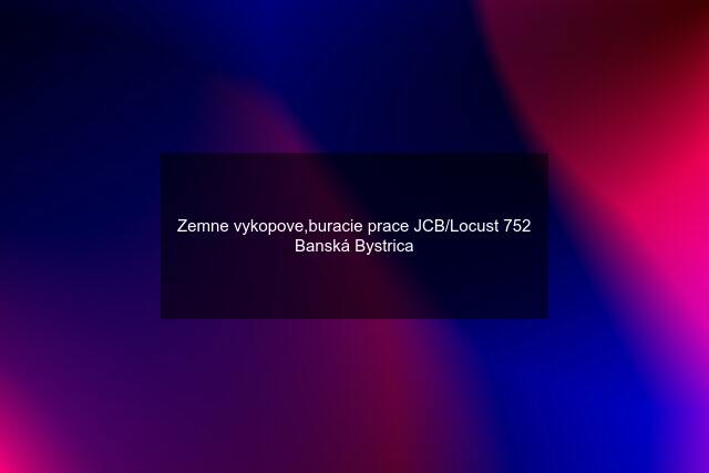 Zemne vykopove,buracie prace JCB/Locust 752 Banská Bystrica