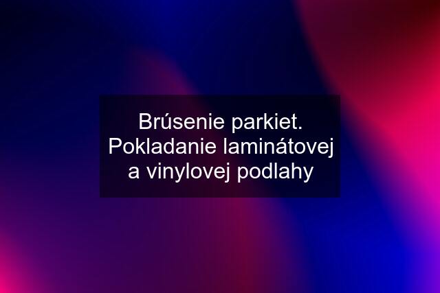 Brúsenie parkiet. Pokladanie laminátovej a vinylovej podlahy