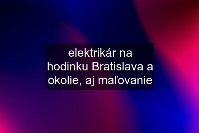 elektrikár na hodinku Bratislava a okolie, aj maľovanie