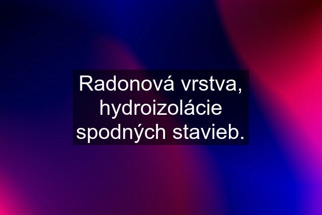 Radonová vrstva, hydroizolácie spodných stavieb.