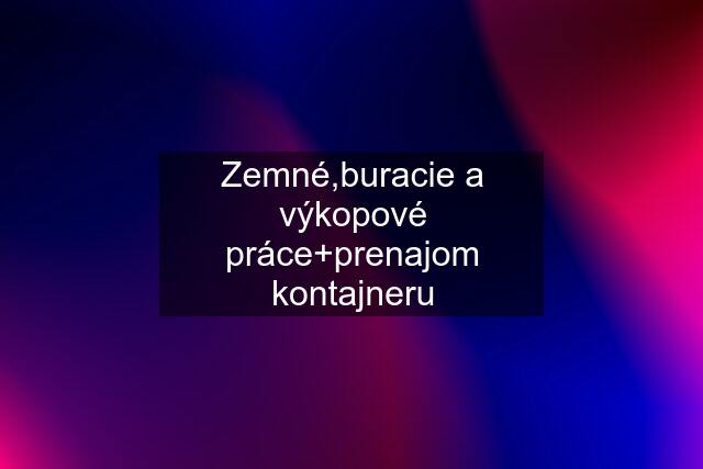 Zemné,buracie a výkopové práce+prenajom kontajneru