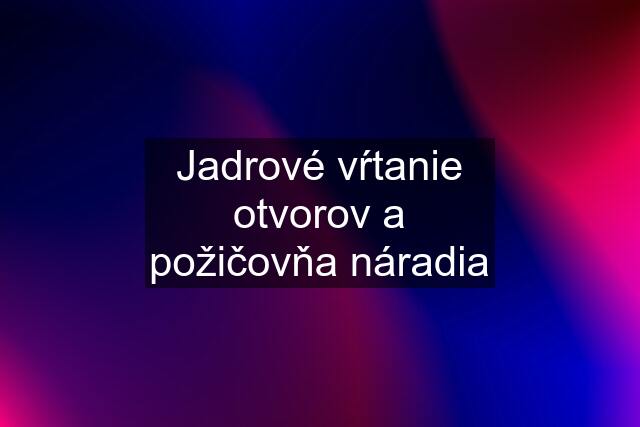 Jadrové vŕtanie otvorov a požičovňa náradia