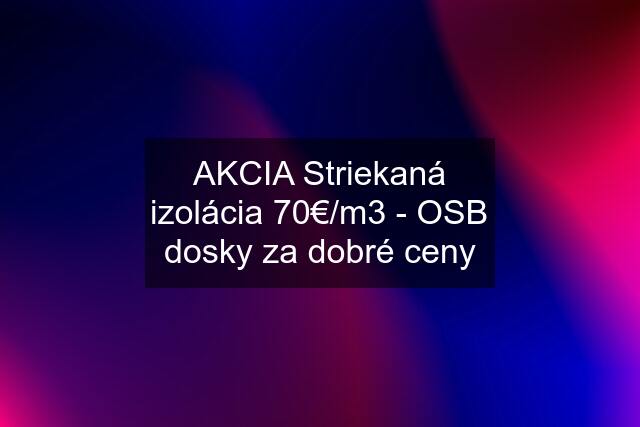 AKCIA Striekaná izolácia 70€/m3 - OSB dosky za dobré ceny