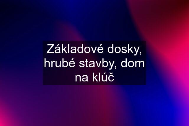 Základové dosky, hrubé stavby, dom na klúč