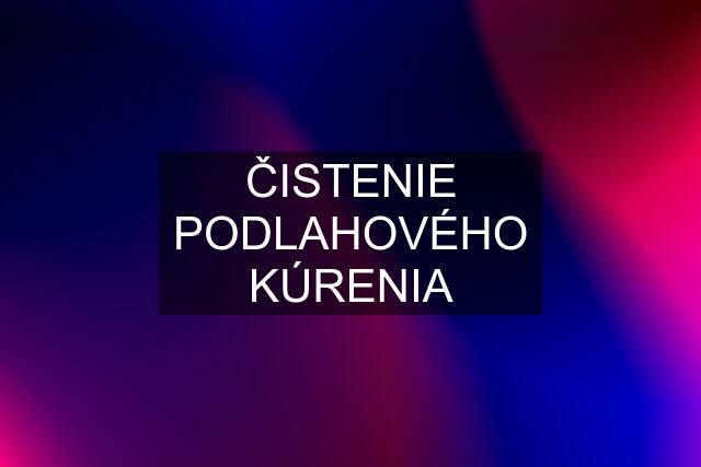 ČISTENIE PODLAHOVÉHO KÚRENIA