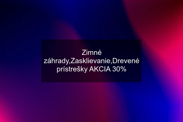 Zimné záhrady,Zasklievanie,Drevené prístrešky AKCIA 30%