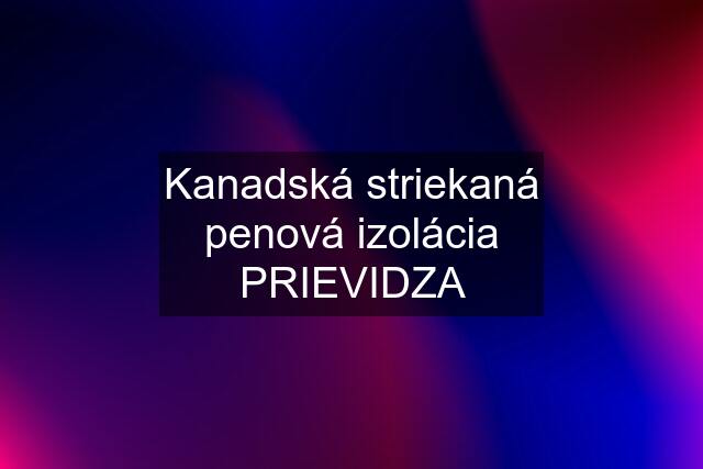 Kanadská striekaná penová izolácia PRIEVIDZA