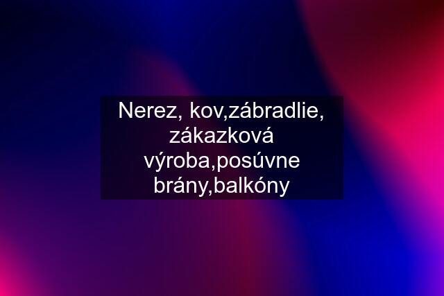 Nerez, kov,zábradlie, zákazková výroba,posúvne brány,balkóny