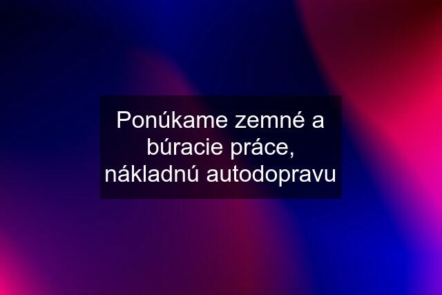 Ponúkame zemné a búracie práce, nákladnú autodopravu