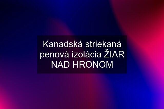 Kanadská striekaná penová izolácia ŽIAR NAD HRONOM