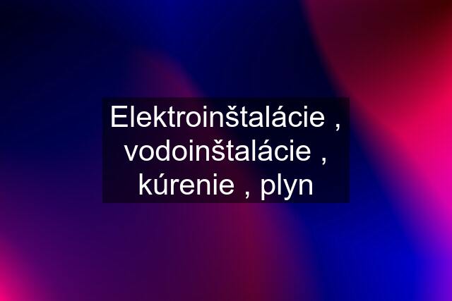 Elektroinštalácie , vodoinštalácie , kúrenie , plyn