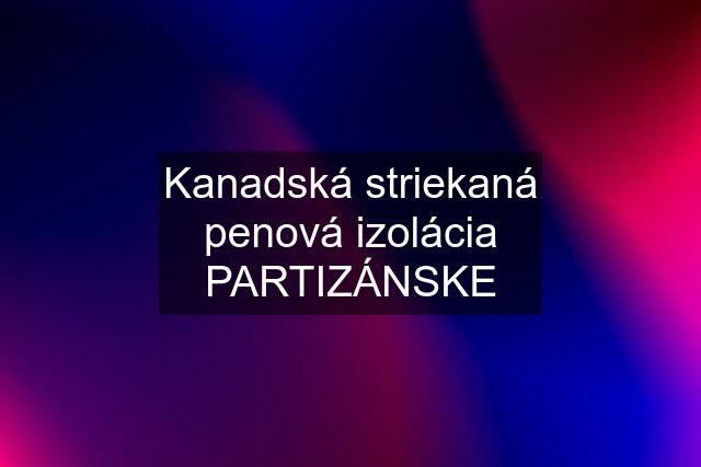 Kanadská striekaná penová izolácia PARTIZÁNSKE