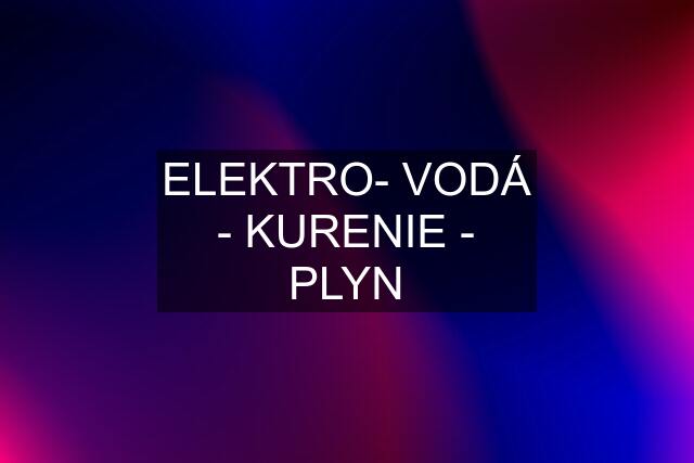 ELEKTRO- VODÁ - KURENIE - PLYN