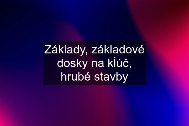 Základy, základové dosky na kĺúč, hrubé stavby