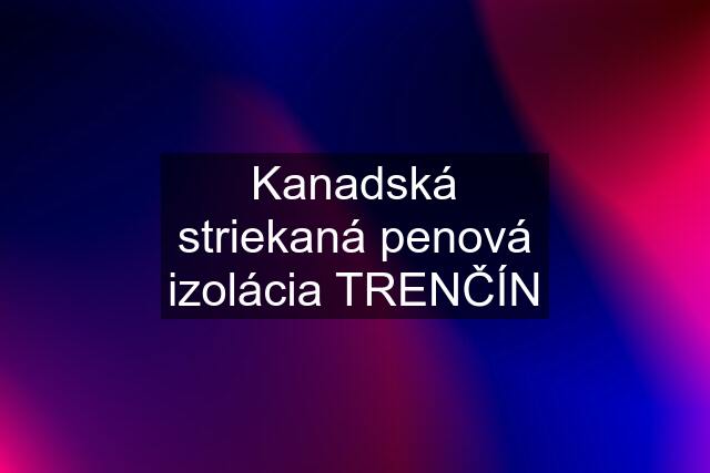 Kanadská striekaná penová izolácia TRENČÍN