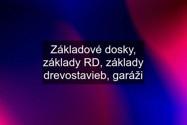 Základové dosky, základy RD, základy drevostavieb, garáži