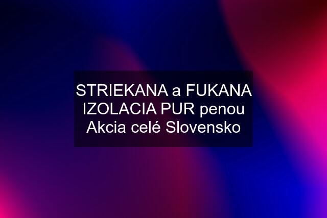 STRIEKANA a FUKANA IZOLACIA PUR penou Akcia celé Slovensko