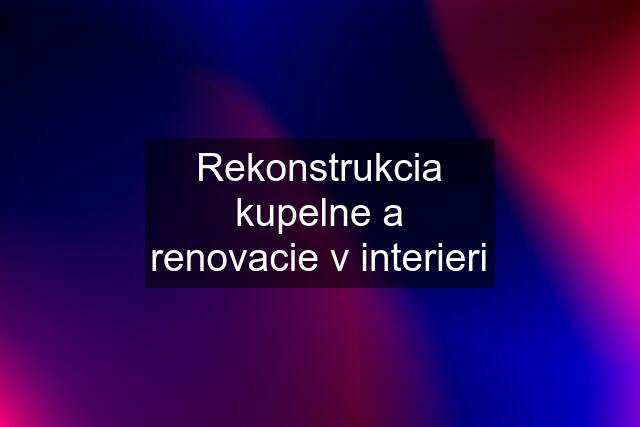 Rekonstrukcia kupelne a renovacie v interieri