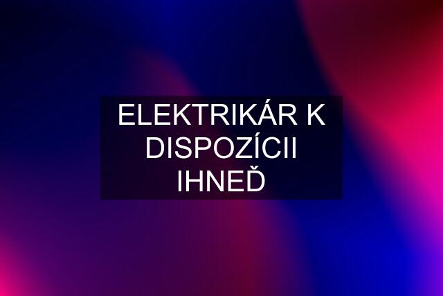 ELEKTRIKÁR K DISPOZÍCII IHNEĎ