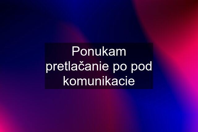 Ponukam pretlačanie po pod komunikacie