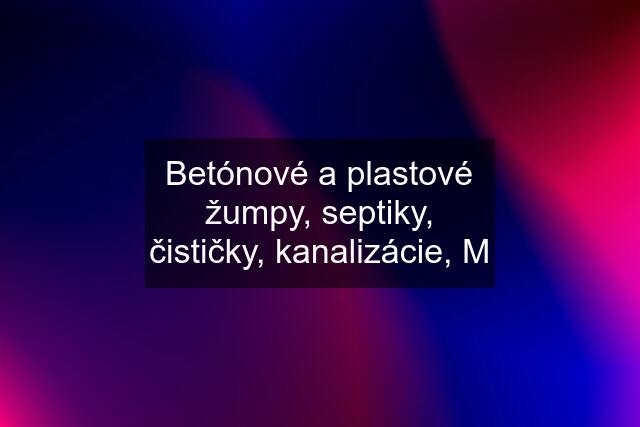 Betónové a plastové žumpy, septiky, čističky, kanalizácie, M