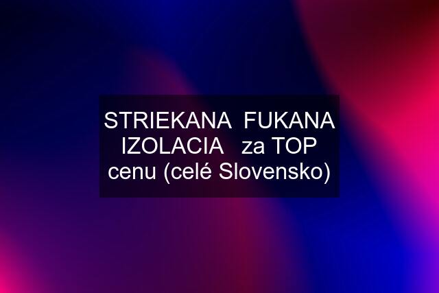 STRIEKANA  FUKANA IZOLACIA   za TOP cenu (celé Slovensko)